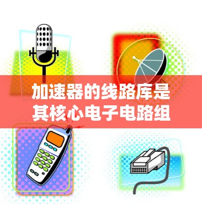 加速器的线路库是其核心电子电路组成部分，负责实现对粒子的加速功能。以下是对加速器线路库的详细分析