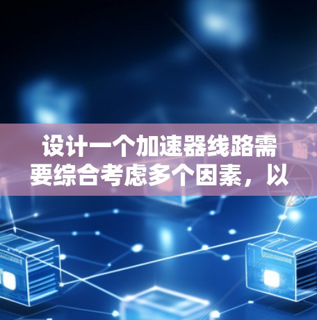 设计一个加速器线路需要综合考虑多个因素,以下是一个结构化的设计思路 设计一个加速器线路需要综合考虑多个因素,以下是一个结构化的设计思路
