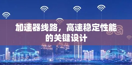 加速器线路,高速稳定性能的关键设计 加速器线路,高速稳定性能的关键设计