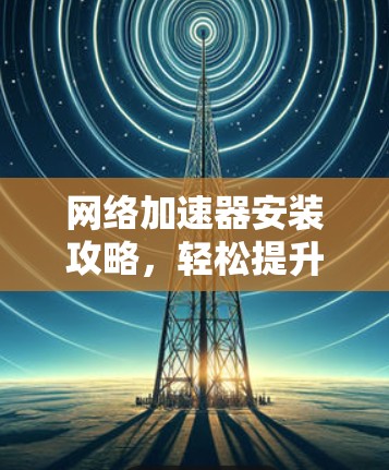 网络加速器安装攻略,轻松提升网络速度 网络加速器安装攻略,轻松提升网络速度