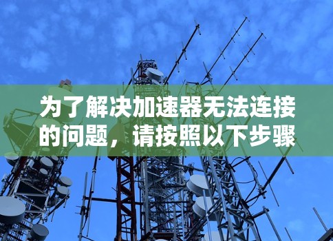 为了解决加速器无法连接的问题,请按照以下步骤进行排查和解决 为了解决加速器无法连接的问题,请按照以下步骤进行排查和解决