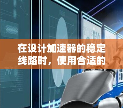 在设计加速器的稳定线路时，使用合适的工具和方法至关重要。以下是针对加速器稳定线路设计的工具类型及其使用方法的总结，帮助您有效规划和实施设计过程