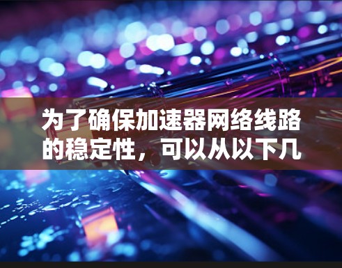 为了确保加速器网络线路的稳定性，可以从以下几个关键方面进行全面考量