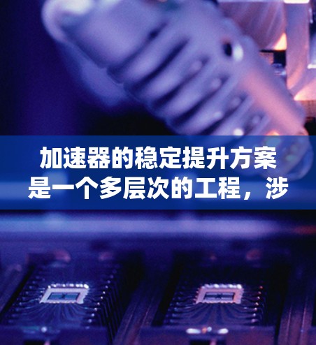 加速器的稳定提升方案是一个多层次的工程，涉及从机械结构到电子系统的多个方面。以下是一个有条理的加速器稳定提升方案总结