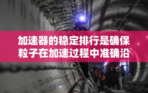 加速器的稳定排行是确保粒子在加速过程中准确沿预定轨道运动的关键技术，直接关系到加速器的性能和实验的成功。以下是对加速器稳定排行的详细分析