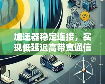 加速器稳定连接，实现低延迟高带宽通信的关键技术