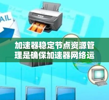 加速器稳定节点资源管理是确保加速器网络运行高效、稳定和可靠的关键环节。以下是关于加速器稳定节点资源的详细说明和管理建议