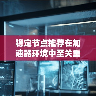 稳定节点推荐在加速器环境中至关重要，旨在优化任务分配以提升性能和可靠性。以下是对该问题的系统性总结