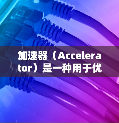加速器（Accelerator）是一种用于优化网络性能的技术或服务，通常用于加快数据传输、减少延迟或提高带宽利用率。以下是一些常见的加速器服务和资源的网址，供您参考