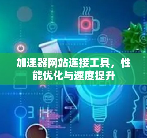 加速器网站连接工具，性能优化与速度提升