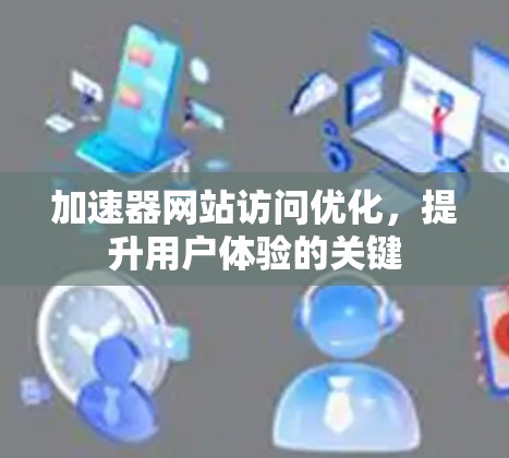 加速器网站访问优化，提升用户体验的关键