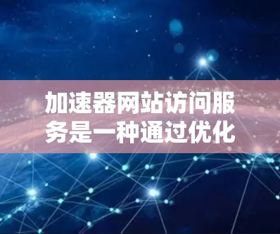 加速器网站访问服务是一种通过优化网络路径和内容分发来提升网站访问速度和稳定性的技术。以下是对加速器网站访问服务的详细分析，帮助您理解其工作原理、类型、优缺点及选择建议