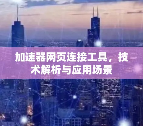 加速器网页连接工具，技术解析与应用场景