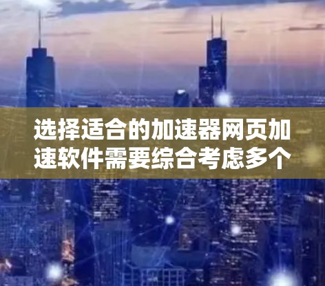 选择适合的加速器网页加速软件需要综合考虑多个因素，以下是根据您的需求整理的选择指南