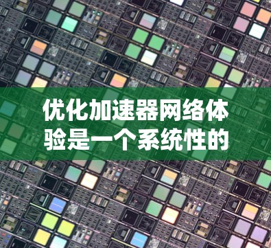 优化加速器网络体验是一个系统性的工程，涉及多个方面的调整和优化。以下是一个有条理的优化步骤指南，帮助您全面提升加速器网络性能