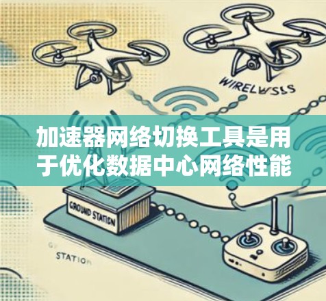 加速器网络切换工具是用于优化数据中心网络性能的重要组件，通过动态调整路由策略来提高数据传输效率。以下是对这些工具的详细总结和适用场景