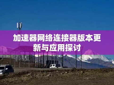 加速器网络连接器版本更新与应用探讨
