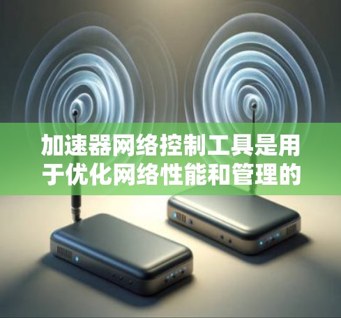 加速器网络控制工具是用于优化网络性能和管理的高级工具，通过集成加速技术来提升网络效率和性能。以下是对这些工具的详细分析