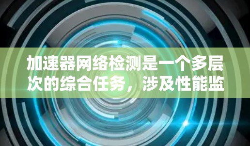 加速器网络检测是一个多层次的综合任务,涉及性能监控、安全检测、架构兼容性和资源利用等多个方面。以下是对加速器网络检测的详细分析和总结 加速器网络检测是一个多层次的综合任务,涉及性能监控、安全检测、架构兼容性和资源利用等多个方面。以下是对加速器网络检测的详细分析和总结