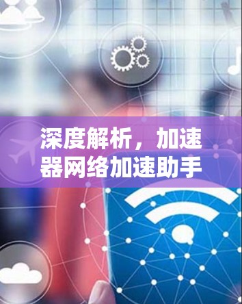 深度解析，加速器网络加速助手的技术与应用