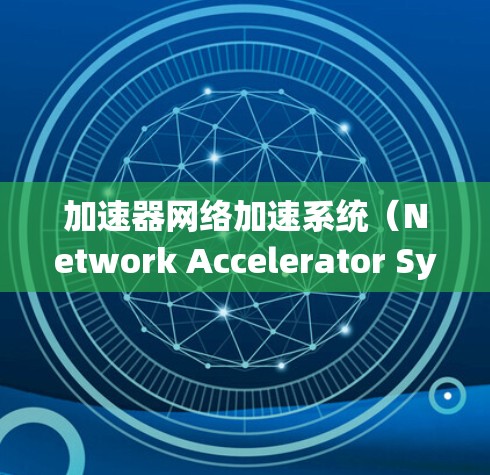 加速器网络加速系统（Network Accelerator System）是一种利用加速器技术来优化网络数据处理和传输的系统，旨在提高网络性能和效率。以下是对该系统的详细解析