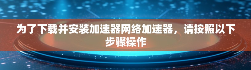 为了下载并安装加速器网络加速器，请按照以下步骤操作