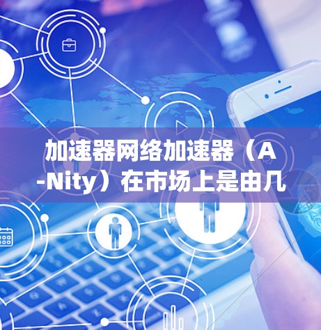 加速器网络加速器(A-Nity)在市场上是由几个主要厂商主导的,各自具有不同的技术特点和应用场景。以下是对这些加速器厂商和它们的排名、技术特点、应用场景以及未来趋势的总结 加速器网络加速器(A-Nity)在市场上是由几个主要厂商主导的,各自具有不同的技术特点和应用场景。以下是对这些加速器厂商和它们的排名、技术特点、应用场景以及未来趋势的总结