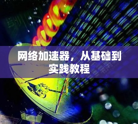 网络加速器,从基础到实践教程 网络加速器,从基础到实践教程