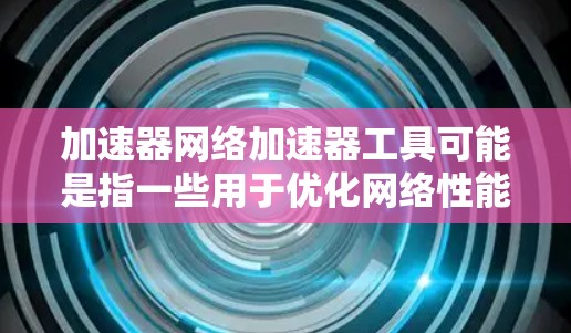 加速器网络加速器工具可能是指一些用于优化网络性能的工具或技术,能够加速数据传输或应用执行。以下是一些常见的网络加速器工具和技术,供你参考 加速器网络加速器工具可能是指一些用于优化网络性能的工具或技术,能够加速数据传输或应用执行。以下是一些常见的网络加速器工具和技术,供你参考