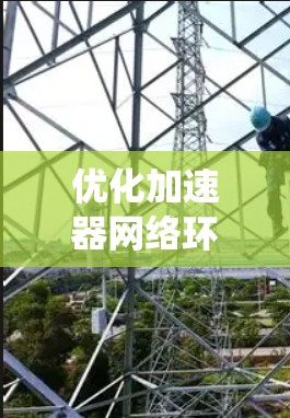 优化加速器网络环境是一个系统性的工程，需要从多个维度进行全面考虑和实施。以下是一个有条理的优化步骤指南，帮助您全面提升加速器网络的性能