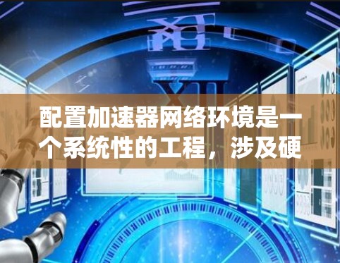 配置加速器网络环境是一个系统性的工程，涉及硬件选择、软件安装、网络配置、性能优化和安全设置等多个方面。以下是一个有条理的步骤指南，帮助您顺利完成配置过程