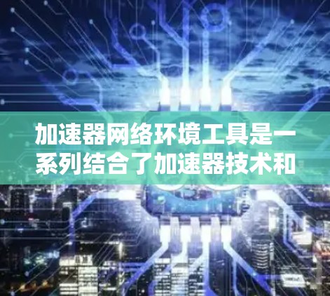 加速器网络环境工具是一系列结合了加速器技术和网络环境监控与优化的工具,旨在提升网络性能和效率。这些工具在数据传输、网络路由、负载均衡、网络安全等方面发挥重要作用。以下是这些工具的详细分类和应用场景 加速器网络环境工具是一系列结合了加速器技术和网络环境监控与优化的工具,旨在提升网络性能和效率。这些工具在数据传输、网络路由、负载均衡、网络安全等方面发挥重要作用。以下是这些工具的详细分类和应用场景