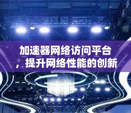 加速器网络访问平台，提升网络性能的创新解决方案