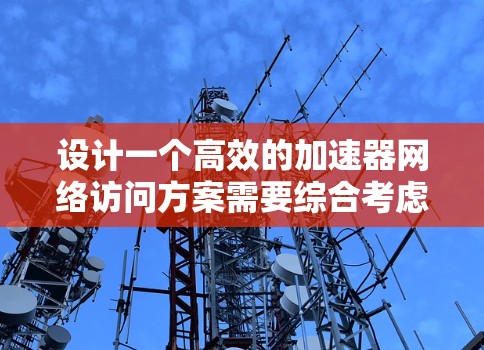 设计一个高效的加速器网络访问方案需要综合考虑多个关键因素，以确保网络性能、安全性和可扩展性。以下是对该方案的详细总结