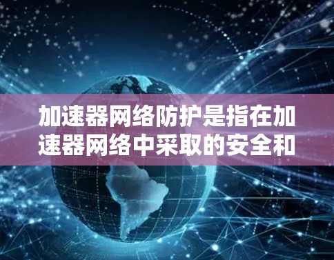 加速器网络防护是指在加速器网络中采取的安全和防护措施，确保网络的安全性、可靠性和数据的隐私。随着加速器技术在网络中的应用越来越广泛，其安全性也变得越来越重要。以下是一些常见的加速器网络防护措施和策略