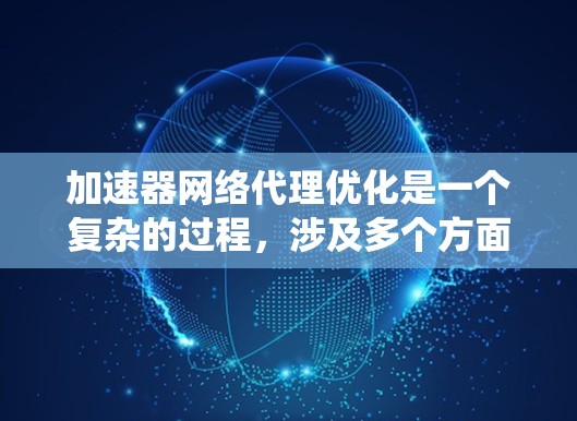 加速器网络代理优化是一个复杂的过程，涉及多个方面的考虑和实施。以下是对优化方向的系统化总结和建议