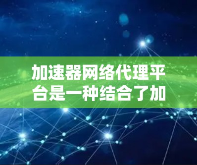 加速器网络代理平台是一种结合了加速技术和网络代理功能的解决方案，旨在优化网络数据传输效率、安全性和管理能力。以下是对此平台的详细分析和总结