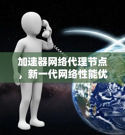加速器网络代理节点，新一代网络性能优化方案