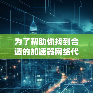 为了帮助你找到合适的加速器网络代理工具，以下是分步的指南