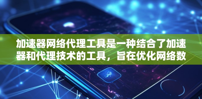 加速器网络代理工具是一种结合了加速器和代理技术的工具，旨在优化网络数据的传输和管理，以提高下载效率。以下是对这一概念的详细分析和总结
