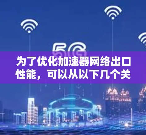 为了优化加速器网络出口性能，可以从以下几个关键方面进行调整和优化
