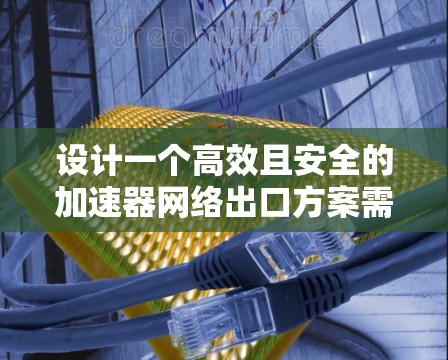设计一个高效且安全的加速器网络出口方案需要综合考虑多个关键因素。以下是一个结构化的方案概述 设计一个高效且安全的加速器网络出口方案需要综合考虑多个关键因素。以下是一个结构化的方案概述