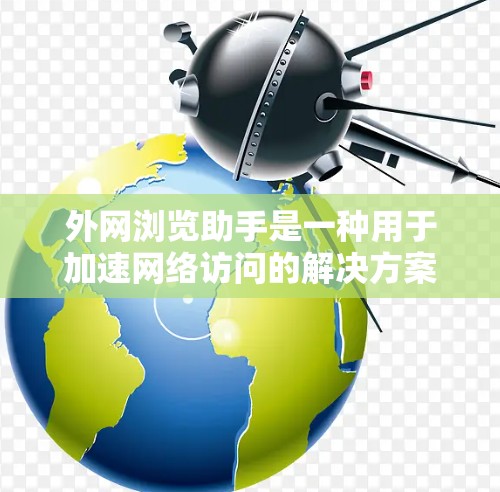 外网浏览助手是一种用于加速网络访问的解决方案，通常集成在加速器中，专为提高外部网络资源访问速度而设计。以下是对外网浏览助手的详细分析
