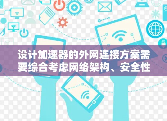 设计加速器的外网连接方案需要综合考虑网络架构、安全性、数据传输、管理和维护等多个方面。以下是一个结构化的方案概述