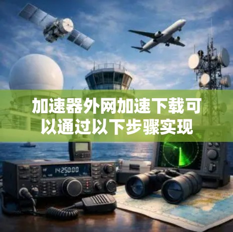 加速器外网加速下载可以通过以下步骤实现