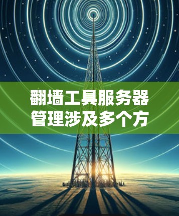 翻墙工具服务器管理涉及多个方面，包括服务器的选择、安全配置、网络优化、用户管理等。以下是一些关键点和建议