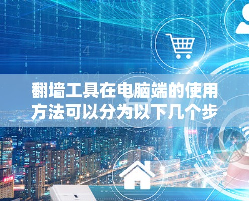 翻墙工具在电脑端的使用方法可以分为以下几个步骤