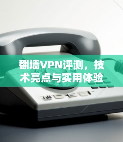翻墙VPN评测，技术亮点与实用体验