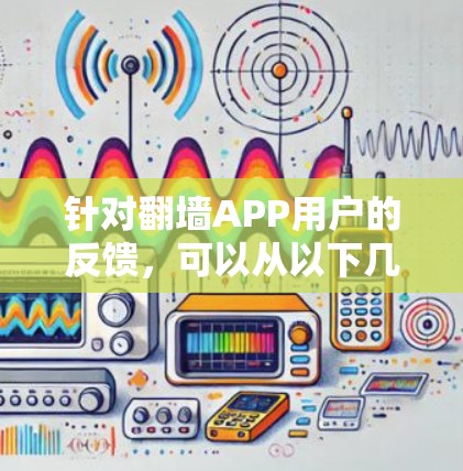 针对翻墙APP用户的反馈,可以从以下几个方面进行改进和优化 针对翻墙APP用户的反馈,可以从以下几个方面进行改进和优化