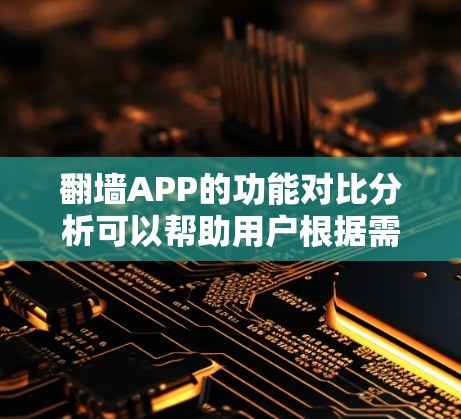 翻墙APP的功能对比分析可以帮助用户根据需求选择最合适的工具。以下是对几款主要翻墙APP的功能对比分析，帮助您做出明智的选择